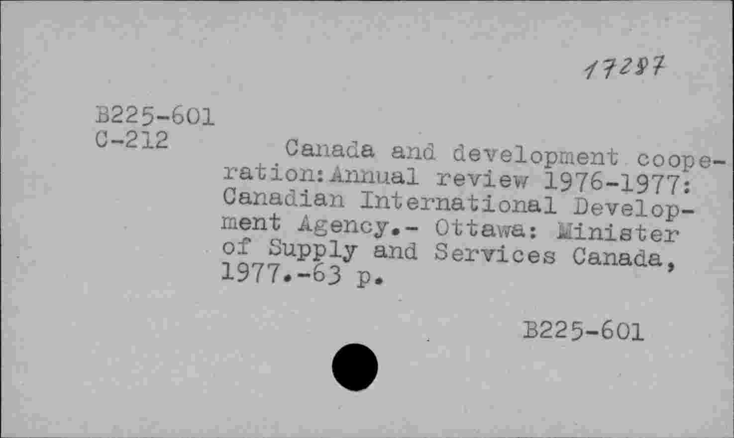 ﻿WK
B225-6O1
C-212
Canada and development coope rarion:Annual review 1976-1977; Canadian International Development Agency.- Ottawa: Minister °£SuPPly and Services Canada, 19 I (•-63 p.
B225-6O1